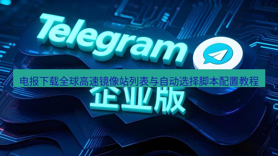 电报下载 电报下载全球高速镜像站列表与自动选择脚本配置教程
