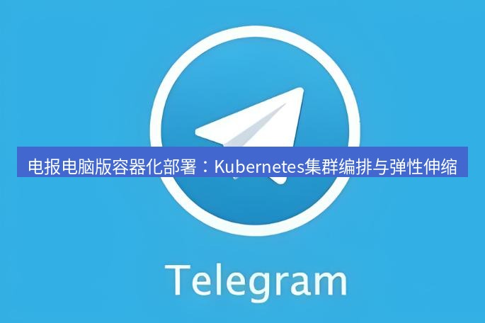 电报下载 电报电脑版容器化部署：Kubernetes集群编排与弹性伸缩