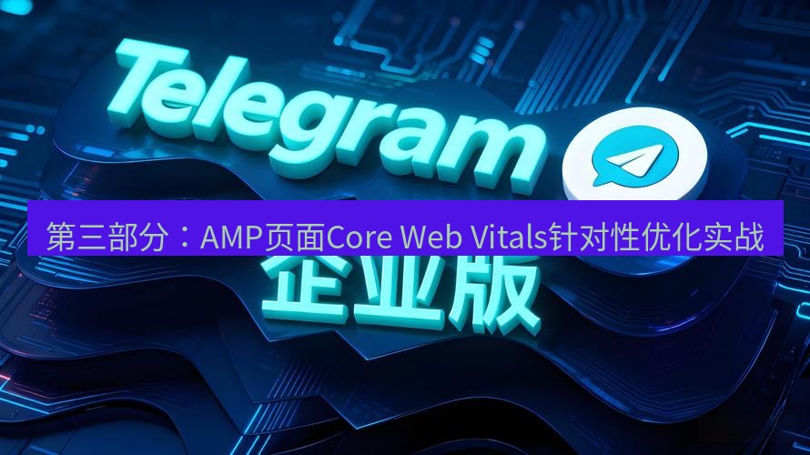 电报下载 第三部分：AMP页面Core Web Vitals针对性优化实战