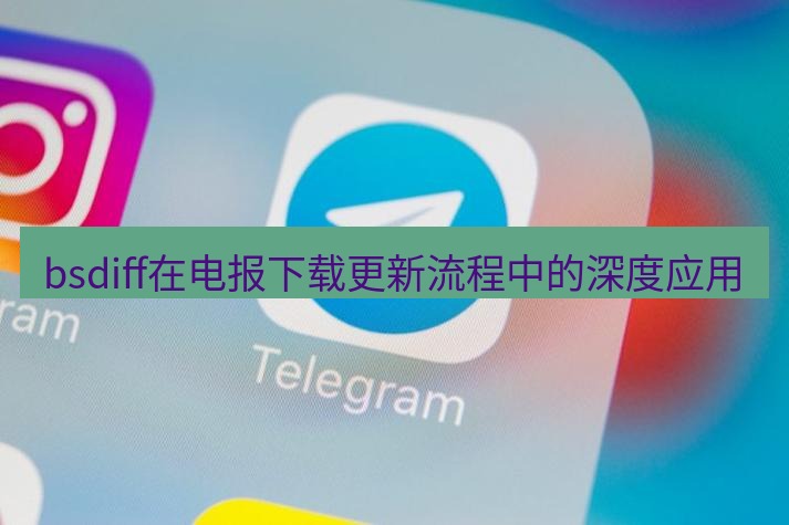 电报下载 bsdiff在电报下载更新流程中的深度应用