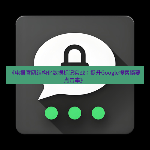电报下载 《电报官网结构化数据标记实战:提升Google搜索摘要点击率》