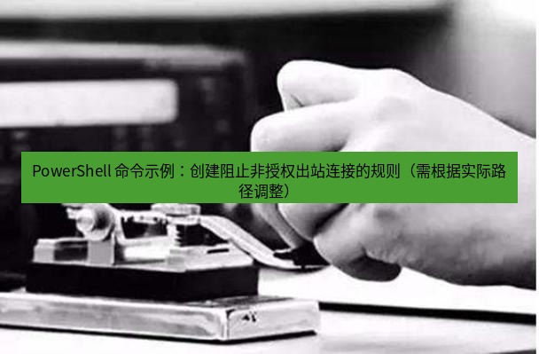 电报下载 PowerShell 命令示例：创建阻止非授权出站连接的规则（需根据实际路径调整）