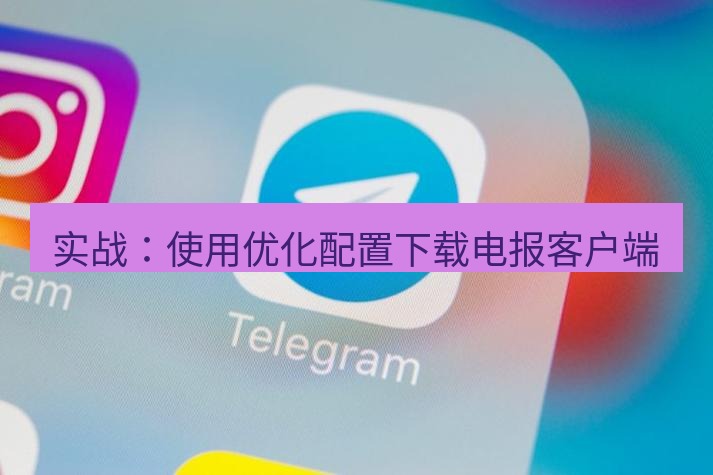 电报下载 实战：使用优化配置下载电报客户端