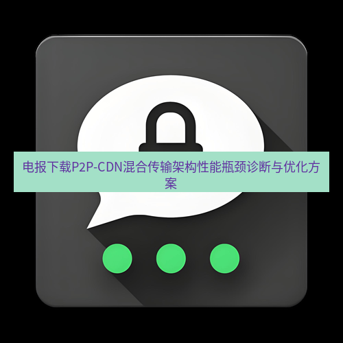电报下载 电报下载P2P-CDN混合传输架构性能瓶颈诊断与优化方案