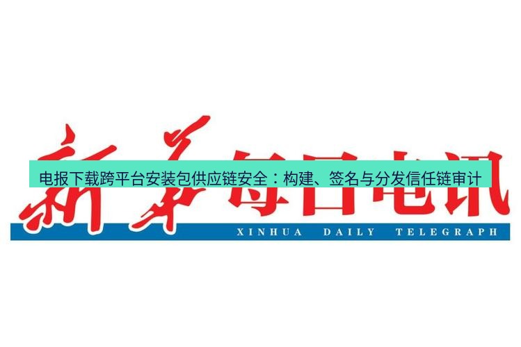 电报下载 电报下载跨平台安装包供应链安全:构建、签名与分发信任链审计