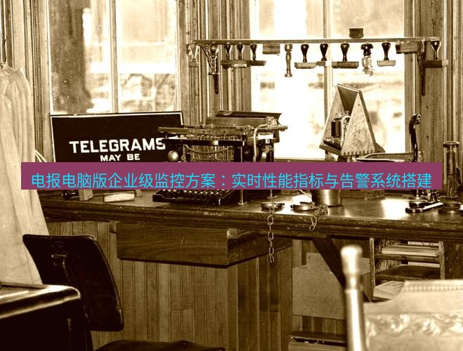 电报下载 电报电脑版企业级监控方案：实时性能指标与告警系统搭建