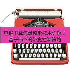 电报下载 电报下载流量整形技术详解：基于QoS的带宽控制策略